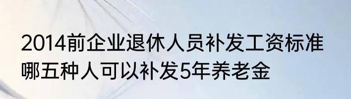 2014前企业退休人员补发工资标准   哪五种人可以补发5年养老金