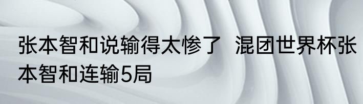 张本智和说输得太惨了  混团世界杯张本智和连输5局