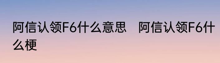 阿信认领F6什么意思   阿信认领F6什么梗