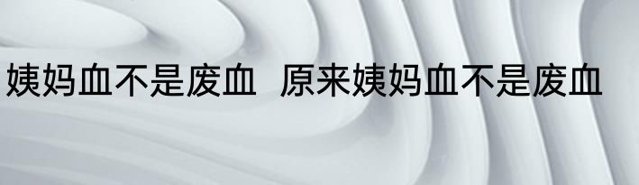 姨妈血不是废血  原来姨妈血不是废血