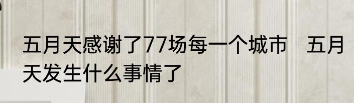 五月天感谢了77场每一个城市   五月天发生什么事情了