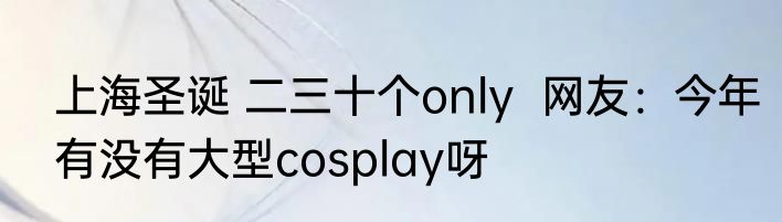 上海圣诞 二三十个only  网友：今年有没有大型cosplay呀