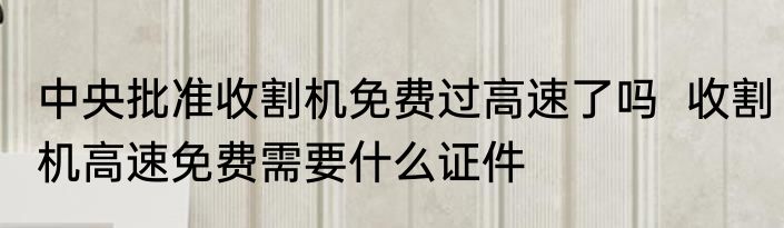 中央批准收割机免费过高速了吗  收割机高速免费需要什么证件
