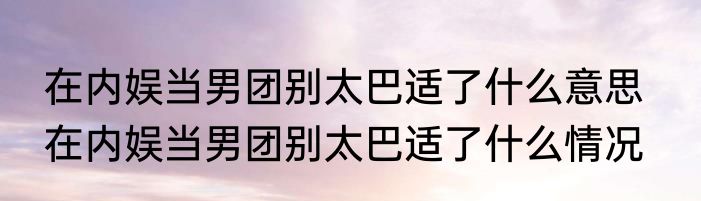 在内娱当男团别太巴适了什么意思   在内娱当男团别太巴适了什么情况