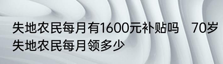 失地农民每月有1600元补贴吗   70岁失地农民每月领多少
