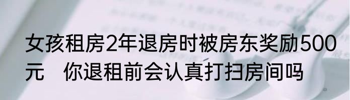 女孩租房2年退房时被房东奖励500元   你退租前会认真打扫房间吗