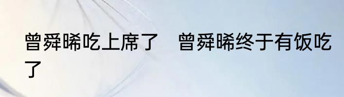 曾舜晞吃上席了   曾舜晞终于有饭吃了