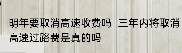 明年要取消高速收费吗  三年内将取消高速过路费是真的吗