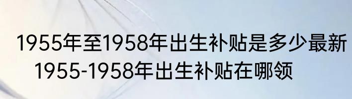 1955年至1958年出生补贴是多少最新   1955-1958年出生补贴在哪领