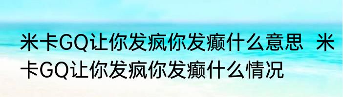 米卡GQ让你发疯你发癫什么意思  米卡GQ让你发疯你发癫什么情况