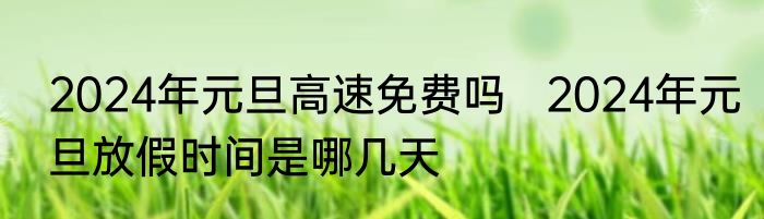 2024年元旦高速免费吗   2024年元旦放假时间是哪几天