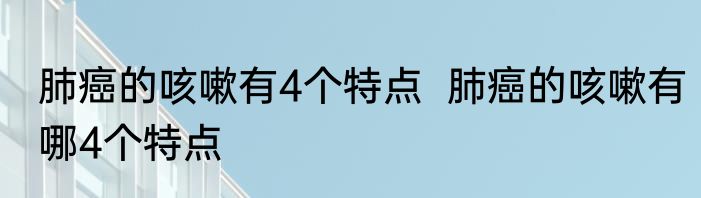 肺癌的咳嗽有4个特点  肺癌的咳嗽有哪4个特点 