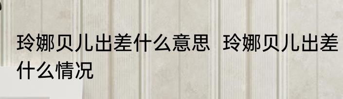 玲娜贝儿出差什么意思  	玲娜贝儿出差什么情况