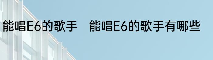 能唱E6的歌手   能唱E6的歌手有哪些