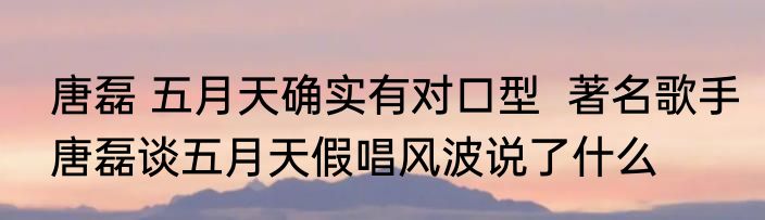 唐磊 五月天确实有对口型  著名歌手唐磊谈五月天假唱风波说了什么