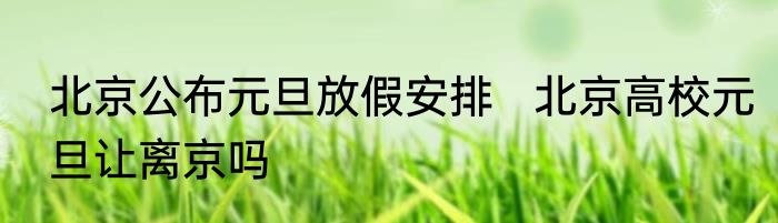北京公布元旦放假安排   北京高校元旦让离京吗