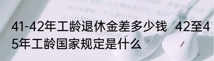 41-42年工龄退休金差多少钱  42至45年工龄国家规定是什么