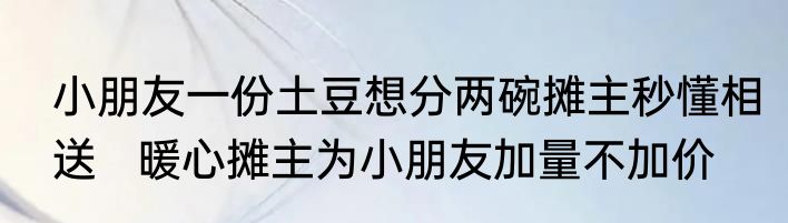小朋友一份土豆想分两碗摊主秒懂相送   暖心摊主为小朋友加量不加价