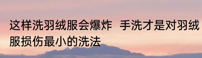 这样洗羽绒服会爆炸  手洗才是对羽绒服损伤最小的洗法