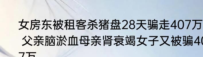女房东被租客杀猪盘28天骗走407万  父亲脑淤血母亲肾衰竭女子又被骗407万