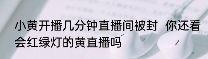 小黄开播几分钟直播间被封  你还看会红绿灯的黄直播吗