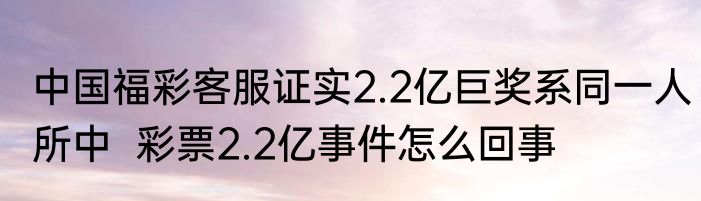 中国福彩客服证实2.2亿巨奖系同一人所中  	彩票2.2亿事件怎么回事