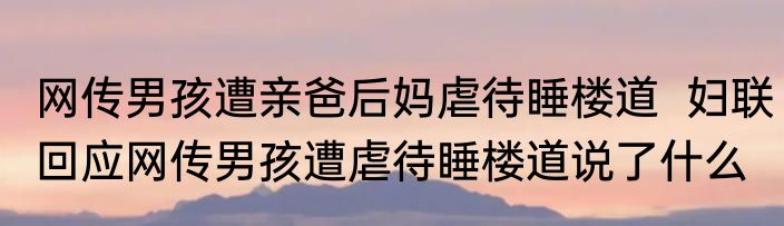 网传男孩遭亲爸后妈虐待睡楼道  妇联回应网传男孩遭虐待睡楼道说了什么