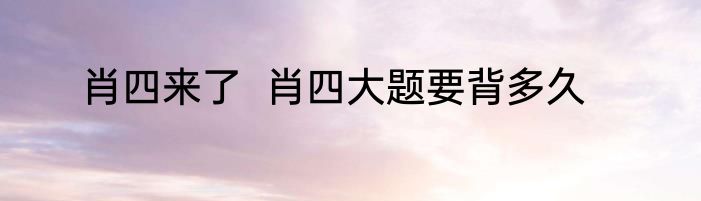 肖四来了  肖四大题要背多久