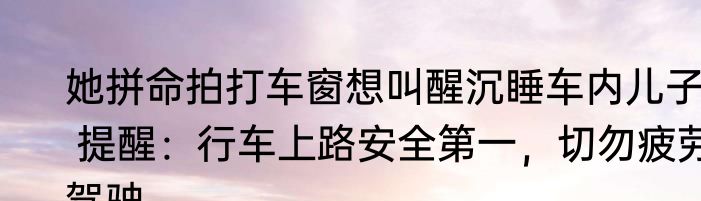 她拼命拍打车窗想叫醒沉睡车内儿子  提醒：行车上路安全第一，切勿疲劳驾驶。