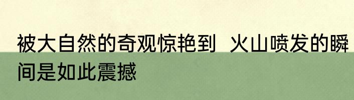 被大自然的奇观惊艳到  火山喷发的瞬间是如此震撼