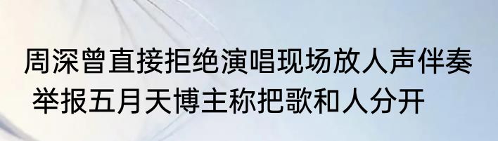 周深曾直接拒绝演唱现场放人声伴奏   举报五月天博主称把歌和人分开