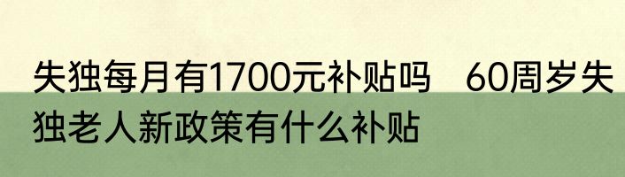失独每月有1700元补贴吗   60周岁失独老人新政策有什么补贴