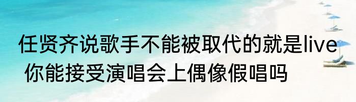 任贤齐说歌手不能被取代的就是live   你能接受演唱会上偶像假唱吗