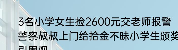 3名小学女生捡2600元交老师报警   警察叔叔上门给拾金不昧小学生颁奖引围观