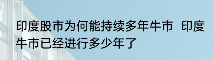 印度股市为何能持续多年牛市  印度牛市已经进行多少年了