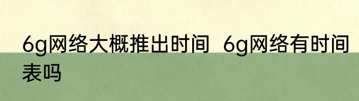 6g网络大概推出时间  6g网络有时间表吗