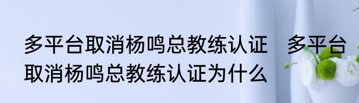 多平台取消杨鸣总教练认证   多平台取消杨鸣总教练认证为什么