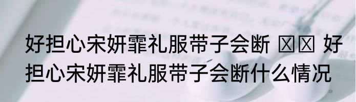 好担心宋妍霏礼服带子会断    好担心宋妍霏礼服带子会断什么情况