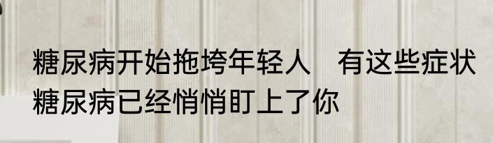 糖尿病开始拖垮年轻人   有这些症状糖尿病已经悄悄盯上了你