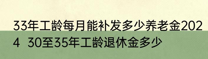33年工龄每月能补发多少养老金2024  30至35年工龄退休金多少