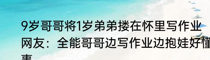 9岁哥哥将1岁弟弟搂在怀里写作业  网友：全能哥哥边写作业边抱娃好懂事