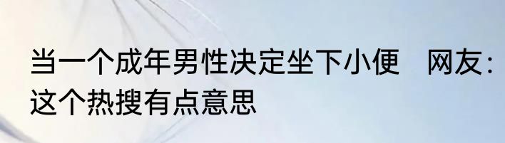 当一个成年男性决定坐下小便   网友：这个热搜有点意思