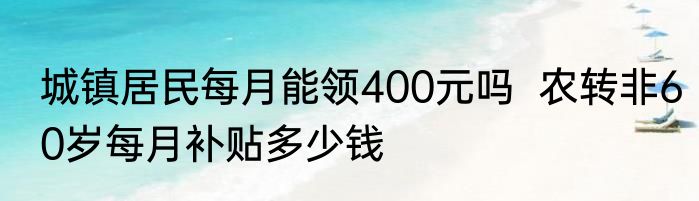 城镇居民每月能领400元吗  农转非60岁每月补贴多少钱