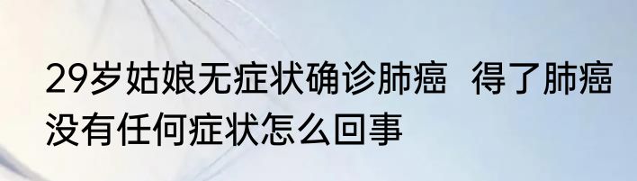 29岁姑娘无症状确诊肺癌  得了肺癌没有任何症状怎么回事
