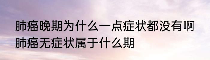 肺癌晚期为什么一点症状都没有啊  肺癌无症状属于什么期