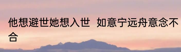 他想避世她想入世  如意宁远舟意念不合