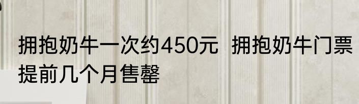 拥抱奶牛一次约450元  拥抱奶牛门票提前几个月售罄