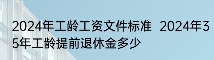 2024年工龄工资文件标准  2024年35年工龄提前退休金多少