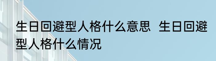 生日回避型人格什么意思  生日回避型人格什么情况