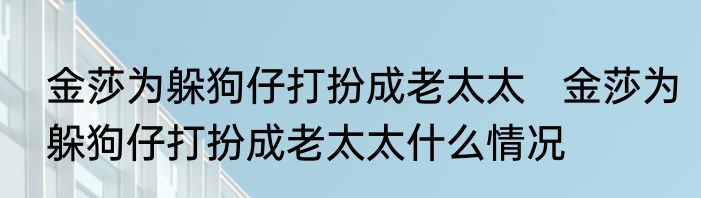 金莎为躲狗仔打扮成老太太   金莎为躲狗仔打扮成老太太什么情况